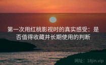第一次用<strong>红桃影视</strong>时的真实感受：是否值得收藏并长期使用的判断
