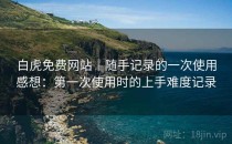白虎免费网站｜随手记录的一次使用感想：第一次使用时的上手难度记录