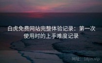 白虎免费网站完整体验记录：第一次使用时的上手难度记录