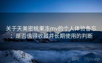 关于天美密桃果冻mv的个人体验备忘：是否值得收藏并长期使用的判断