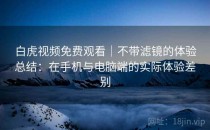 白虎视频免费观看｜不带滤镜的体验总结：在手机与电脑端的实际体验差别