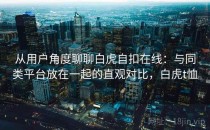 从用户角度聊聊白虎自扣在线：与同类平台放在一起的直观对比，白虎t恤