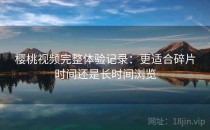 樱桃视频完整体验记录：更适合碎片时间还是长时间浏览