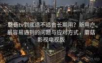 蘑菇tv到底适不适合长期用？新用户最容易遇到的问题与应对方式，蘑菇影视电视版