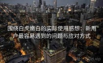 围绕白虎嫩白的实际使用感想：新用户最容易遇到的问题与应对方式