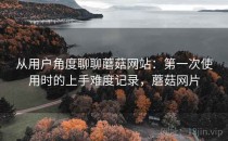 从用户角度聊聊蘑菇网站：第一次使用时的上手难度记录，蘑菇网片