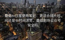 蘑菇tv日常使用笔记：更适合碎片时间还是长时间浏览，蘑菇剧场公众号安全吗