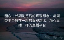 糖心｜长期浏览后的直观印象：与同类平台放在一起的直观对比，糖心直播一样的直播平台