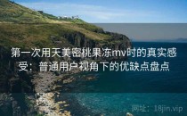 第一次用天美密桃果冻mv时的真实感受：普通用户视角下的优缺点盘点