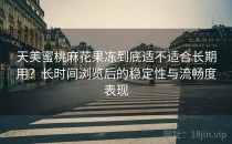 天美蜜桃麻花果冻到底适不适合长期用？长时间浏览后的稳定性与流畅度表现