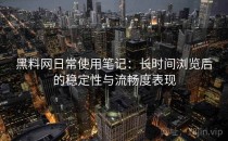 黑料网日常使用笔记：长时间浏览后的稳定性与流畅度表现