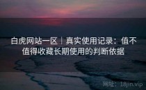 白虎网站一区｜真实使用记录：值不值得收藏长期使用的判断依据