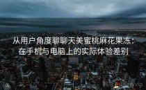 从用户角度聊聊天美蜜桃麻花果冻：在手机与电脑上的实际体验差别