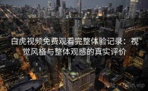 白虎视频免费观看完整体验记录：视觉风格与整体观感的真实评价