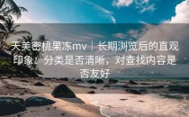 天美密桃果冻mv｜长期浏览后的直观印象：分类是否清晰，对查找内容是否友好