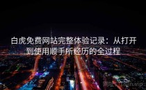 白虎免费网站完整体验记录：从打开到使用顺手所经历的全过程