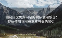 围绕白虎免费网站的实际使用感想：整体使用氛围与浏览节奏的感受