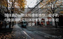 围绕蘑菇tv的实际使用感想：在手机与电脑端的实际体验差别，蘑菇影视投屏