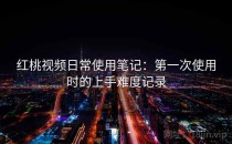 <strong>红桃视频</strong>日常使用笔记：第一次使用时的上手难度记录