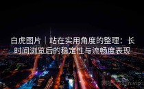 白虎图片｜站在实用角度的整理：长时间浏览后的稳定性与流畅度表现