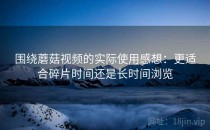 围绕蘑菇视频的实际使用感想：更适合碎片时间还是长时间浏览