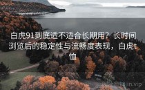 白虎91到底适不适合长期用？长时间浏览后的稳定性与流畅度表现，白虎t恤