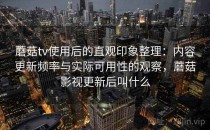 蘑菇tv使用后的直观印象整理：内容更新频率与实际可用性的观察，蘑菇影视更新后叫什么