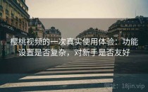 樱桃视频的一次真实使用体验：功能设置是否复杂，对新手是否友好