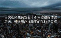 白虎视频免费观看｜不带滤镜的体验总结：普通用户视角下的优缺点盘点