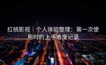 <strong>红桃影视</strong>｜个人体验整理：第一次使用时的上手难度记录