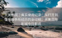 天美影院｜真实使用记录：从打开到使用顺手所经历的全过程，天美国际影城今日影讯