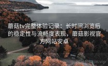 蘑菇tv完整体验记录：长时间浏览后的稳定性与流畅度表现，蘑菇影视官方网站安卓
