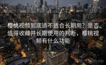 樱桃视频到底适不适合长期用？是否值得收藏并长期使用的判断，樱桃视频有什么功能