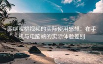 围绕蜜桃视频的实际使用感想：在手机与电脑端的实际体验差别