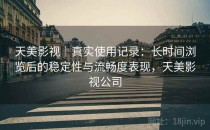 天美影视｜真实使用记录：长时间浏览后的稳定性与流畅度表现，天美影视公司