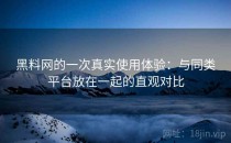 黑料网的一次真实使用体验：与同类平台放在一起的直观对比