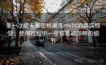第一次用天美密桃果冻mv时的真实感受：使用过程中一些容易被忽略的细节