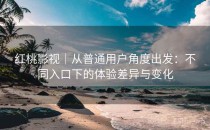 <strong>红桃影视</strong>｜从普通用户角度出发：不同入口下的体验差异与变化