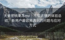 天美密桃果冻mv｜不带滤镜的体验总结：新用户最容易遇到的问题与应对方式