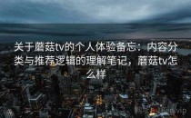 关于蘑菇tv的个人体验备忘：内容分类与推荐逻辑的理解笔记，蘑菇tv怎么样