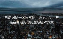 白虎网站一区日常使用笔记：新用户最容易遇到的问题与应对方式