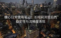 糖心日常使用笔记：长时间浏览后的稳定性与流畅度表现