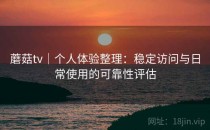 蘑菇tv｜个人体验整理：稳定访问与日常使用的可靠性评估