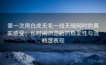 第一次用白虎无毛一线天暗网时的真实感受：长时间浏览后的稳定性与流畅度表现