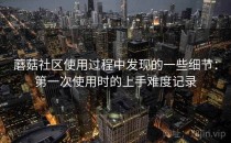 蘑菇社区使用过程中发现的一些细节：第一次使用时的上手难度记录