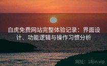 白虎免费网站完整体验记录：界面设计、功能逻辑与操作习惯分析