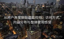 从用户角度聊聊蘑菇视频：访问方式、内容分布与整体使用感受