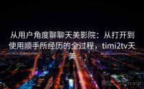 从用户角度聊聊天美影院：从打开到使用顺手所经历的全过程，timi2tv天美