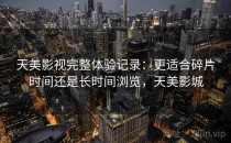 天美影视完整体验记录：更适合碎片时间还是长时间浏览，天美影城