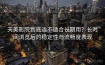 天美影院到底适不适合长期用？长时间浏览后的稳定性与流畅度表现